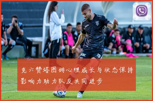 克六赞塔图姆心理成长与状态保持影响力助力队友共同进步