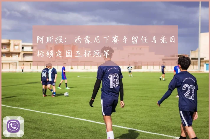 阿斯报：西蒙尼下赛季留任马竞目标锁定国王杯冠军