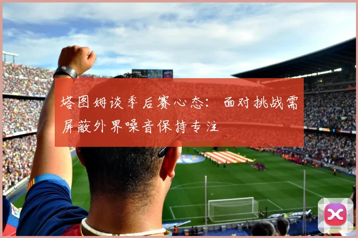 塔图姆谈季后赛心态：面对挑战需屏蔽外界噪音保持专注