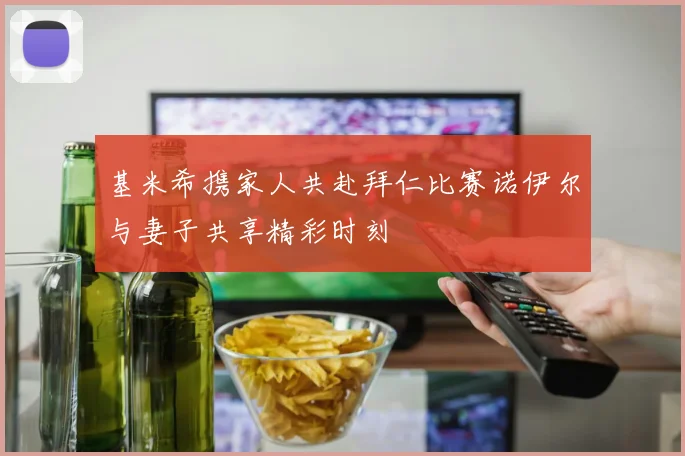 基米希携家人共赴拜仁比赛诺伊尔与妻子共享精彩时刻