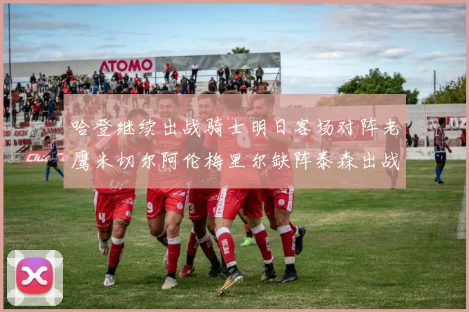 哈登继续出战骑士明日客场对阵老鹰米切尔阿伦梅里尔缺阵泰森出战存疑