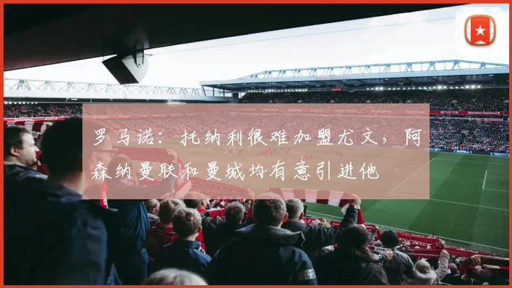 罗马诺：托纳利很难加盟尤文，阿森纳曼联和曼城均有意引进他