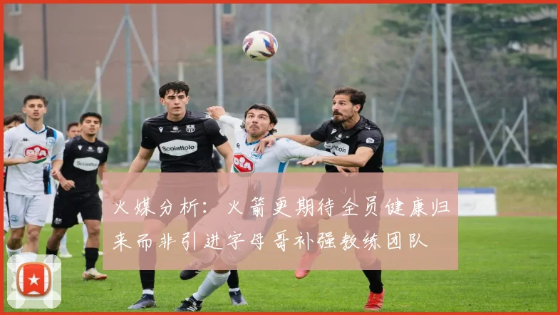 火媒分析：火箭更期待全员健康归来而非引进字母哥补强教练团队