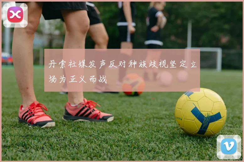 丹索社媒发声反对种族歧视坚定立场为正义而战