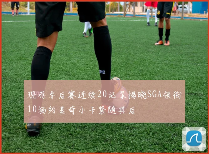 现存季后赛连续20记录揭晓SGA领衔10场约基奇小卡紧随其后