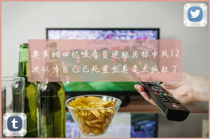 奥多姆回忆吸毒昏迷经历称中风12次以为自己已死重生真是太疯狂了