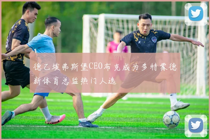 德乙埃弗斯堡CEO布克成为多特蒙德新体育总监热门人选