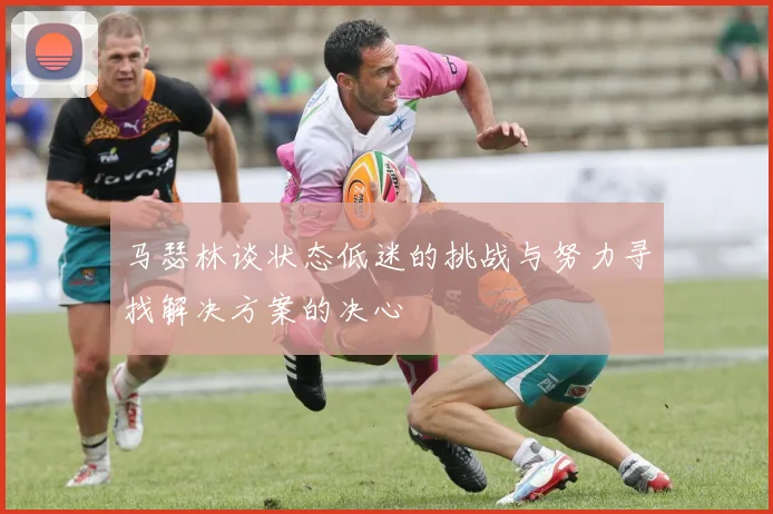 马瑟林谈状态低迷的挑战与努力寻找解决方案的决心