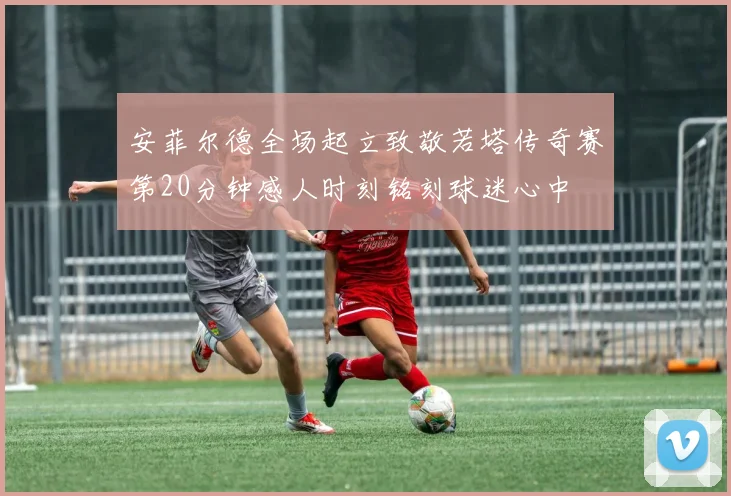 安菲尔德全场起立致敬若塔传奇赛第20分钟感人时刻铭刻球迷心中