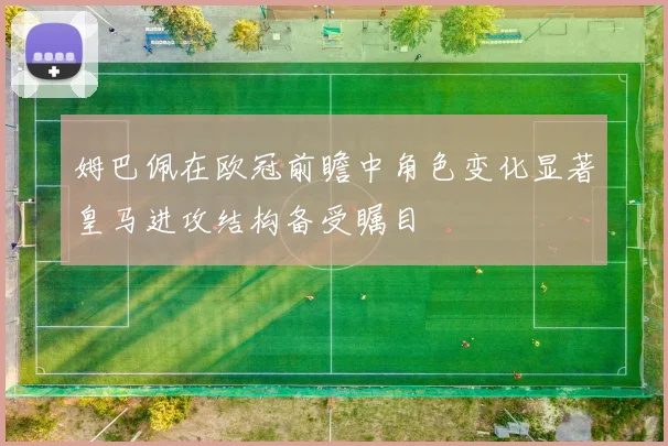 姆巴佩在欧冠前瞻中角色变化显著皇马进攻结构备受瞩目