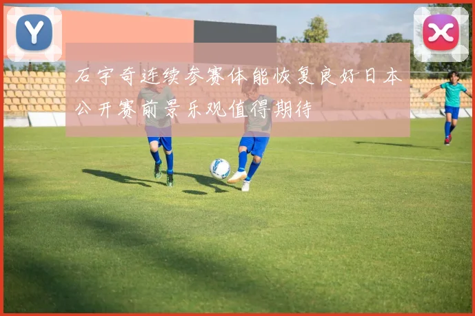 石宇奇连续参赛体能恢复良好日本公开赛前景乐观值得期待