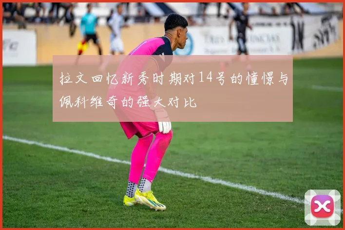 拉文回忆新秀时期对14号的憧憬与佩科维奇的强大对比