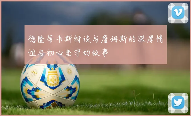 德隆蒂韦斯特谈与詹姆斯的深厚情谊与初心坚守的故事