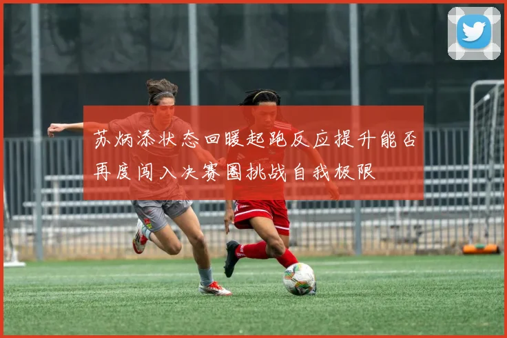 苏炳添状态回暖起跑反应提升能否再度闯入决赛圈挑战自我极限