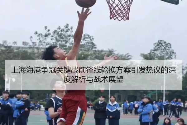 上海海港争冠关键战前锋线轮换方案引发热议的深度解析与战术展望